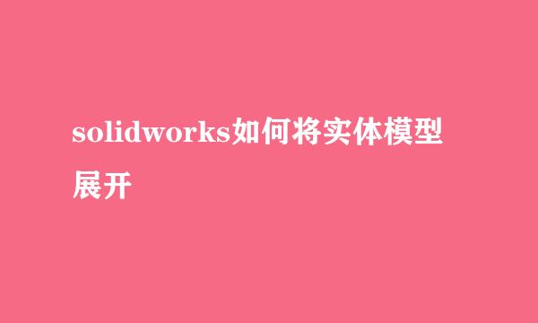 solidworks如何将实体模型展开