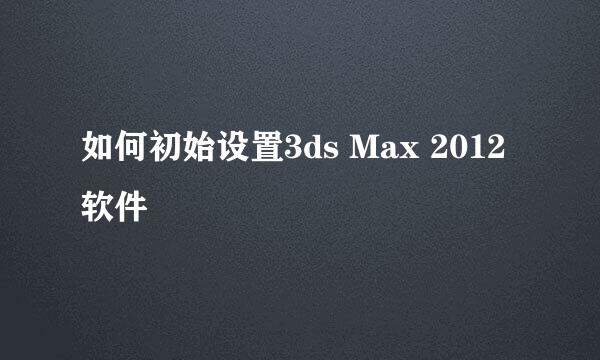 如何初始设置3ds Max 2012软件