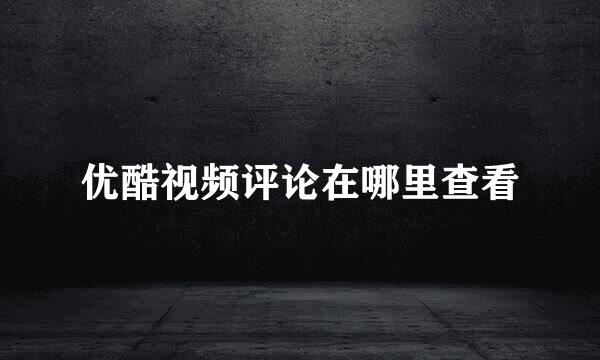 优酷视频评论在哪里查看