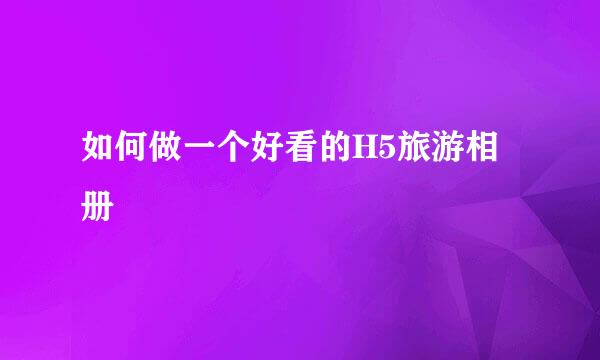如何做一个好看的H5旅游相册