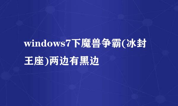 windows7下魔兽争霸(冰封王座)两边有黑边