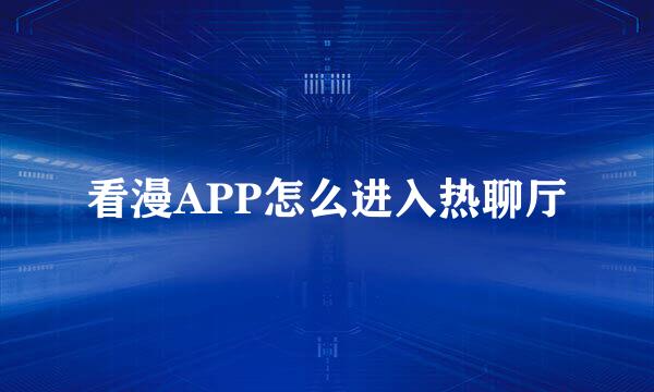 看漫APP怎么进入热聊厅