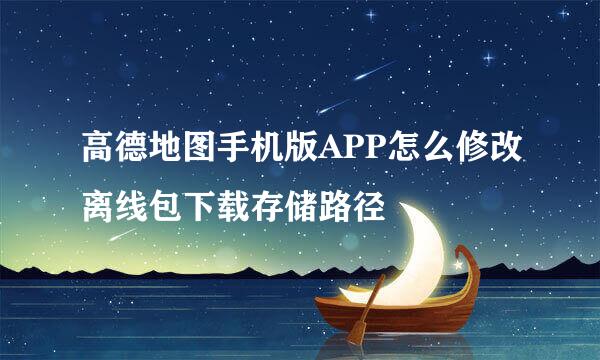 高德地图手机版APP怎么修改离线包下载存储路径