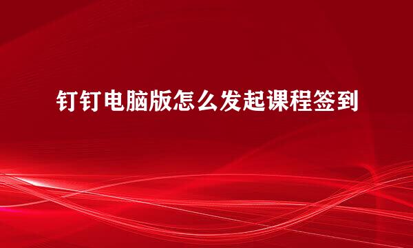 钉钉电脑版怎么发起课程签到