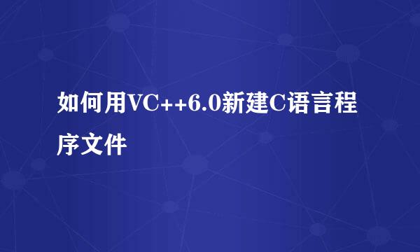 如何用VC++6.0新建C语言程序文件