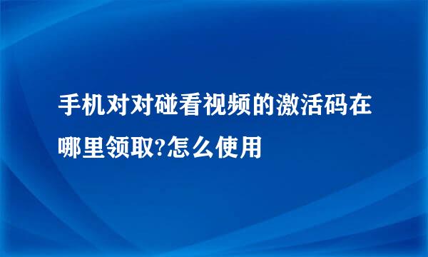 手机对对碰看视频的激活码在哪里领取?怎么使用