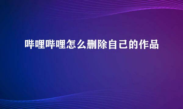 哔哩哔哩怎么删除自己的作品