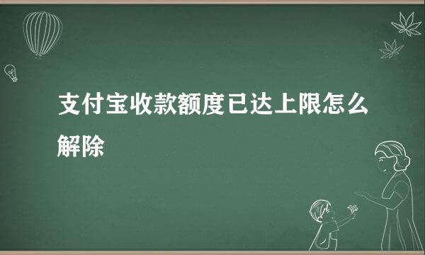支付宝收款额度已达上限怎么解除