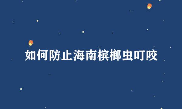 如何防止海南槟榔虫叮咬