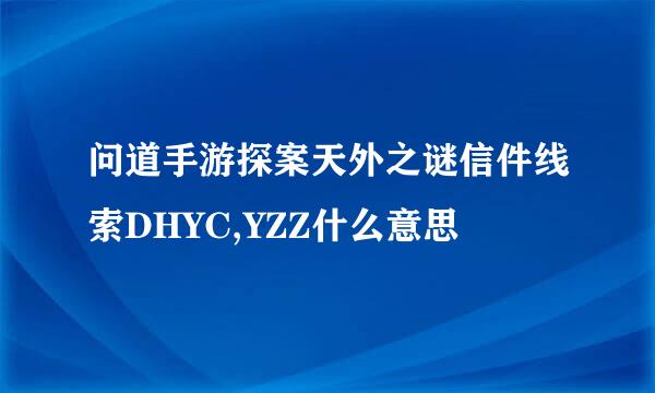 问道手游探案天外之谜信件线索DHYC,YZZ什么意思