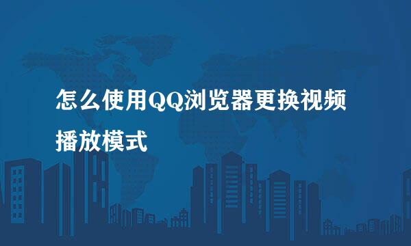 怎么使用QQ浏览器更换视频播放模式