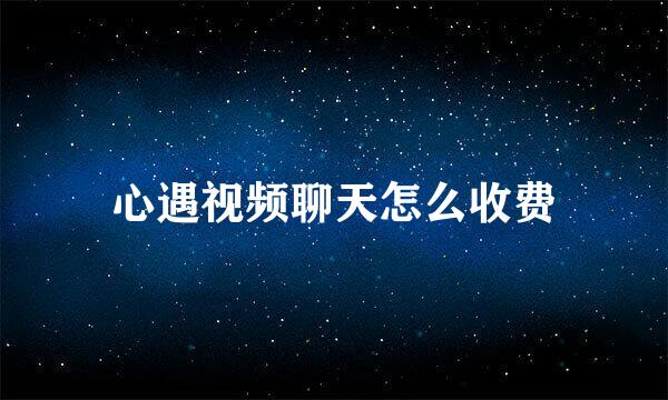 心遇视频聊天怎么收费