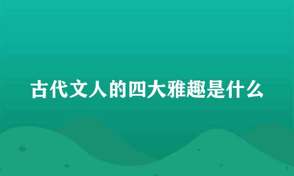 古代文人的四大雅趣是什么