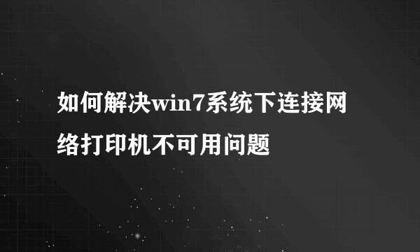 如何解决win7系统下连接网络打印机不可用问题