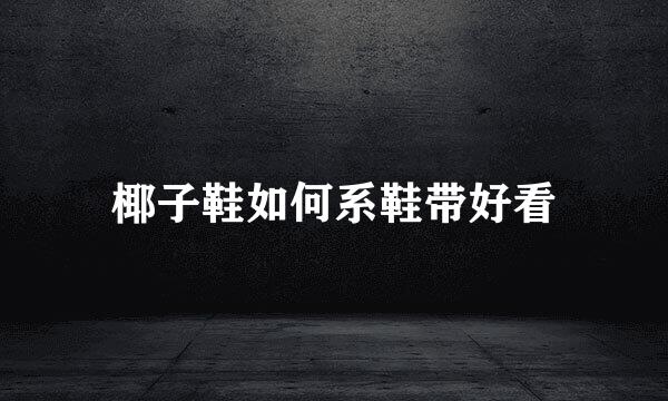 椰子鞋如何系鞋带好看