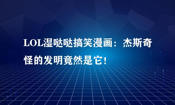 LOL湿哒哒搞笑漫画：杰斯奇怪的发明竟然是它！