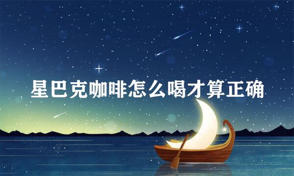 星巴克咖啡怎么喝才算正确