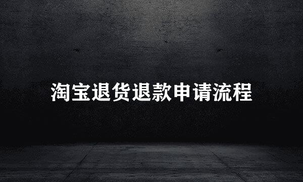 淘宝退货退款申请流程