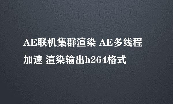 AE联机集群渲染 AE多线程加速 渲染输出h264格式