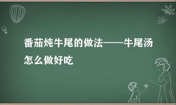 番茄炖牛尾的做法——牛尾汤怎么做好吃