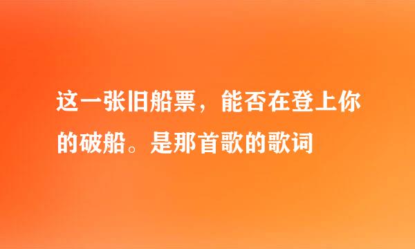 这一张旧船票，能否在登上你的破船。是那首歌的歌词