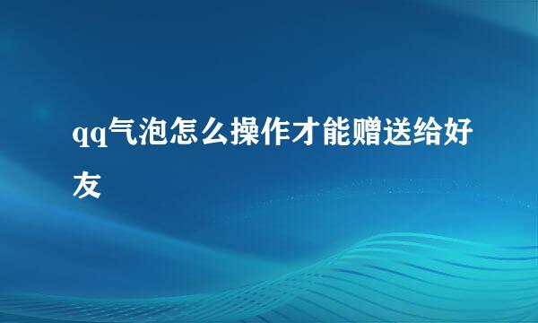 qq气泡怎么操作才能赠送给好友
