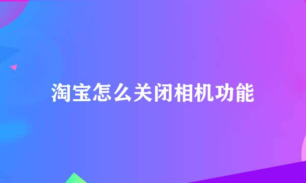 淘宝怎么关闭相机功能