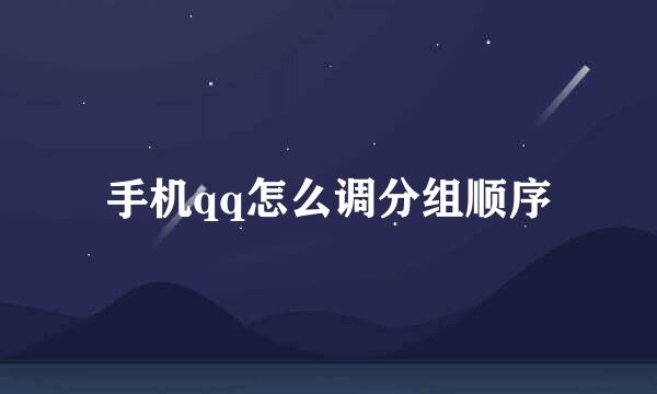 手机qq怎么调分组顺序