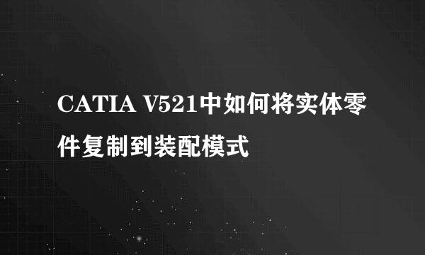 CATIA V521中如何将实体零件复制到装配模式