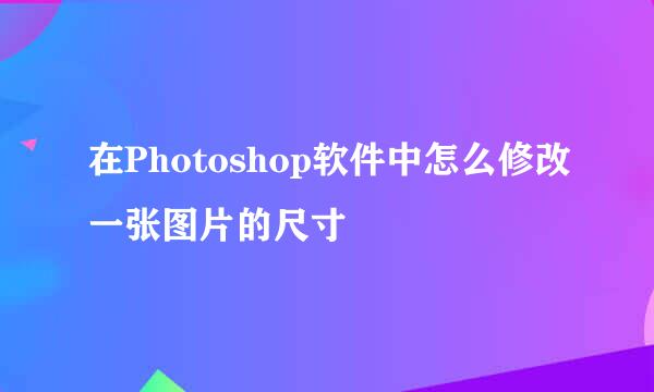 在Photoshop软件中怎么修改一张图片的尺寸