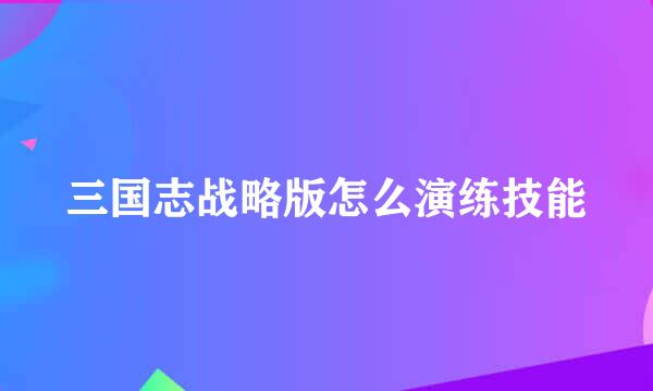 三国志战略版怎么演练技能
