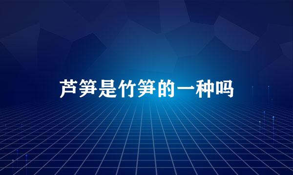 芦笋是竹笋的一种吗