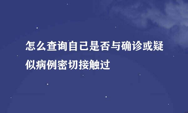 怎么查询自己是否与确诊或疑似病例密切接触过
