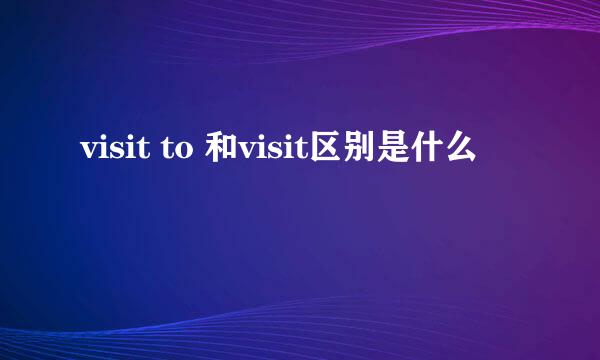 visit to 和visit区别是什么