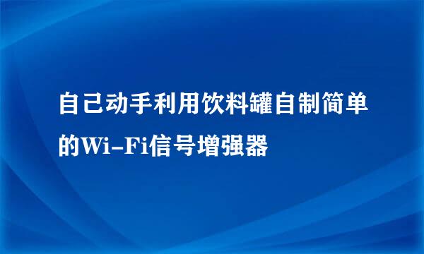 自己动手利用饮料罐自制简单的Wi-Fi信号增强器