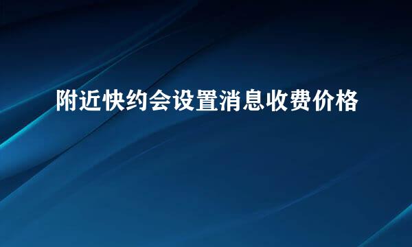 附近快约会设置消息收费价格