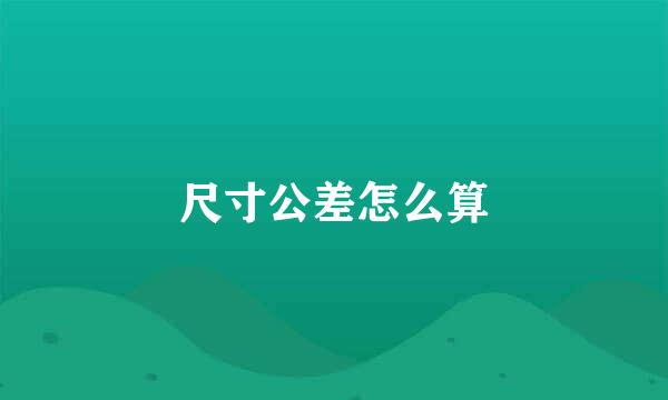 尺寸公差怎么算