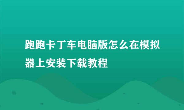 跑跑卡丁车电脑版怎么在模拟器上安装下载教程