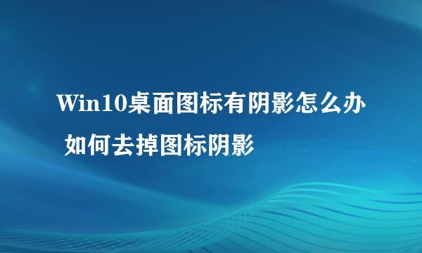 Win10桌面图标有阴影怎么办 如何去掉图标阴影