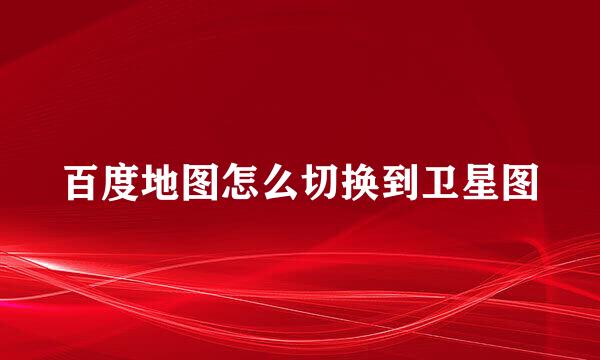 百度地图怎么切换到卫星图