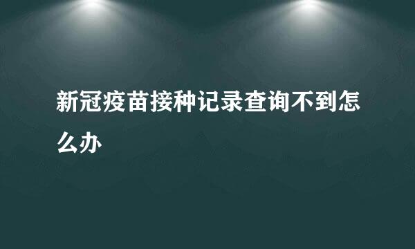 新冠疫苗接种记录查询不到怎么办