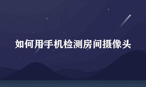 如何用手机检测房间摄像头