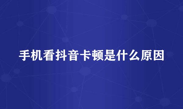 手机看抖音卡顿是什么原因