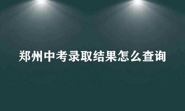 郑州中考录取结果怎么查询