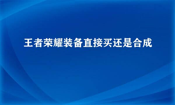 王者荣耀装备直接买还是合成