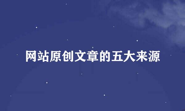 网站原创文章的五大来源