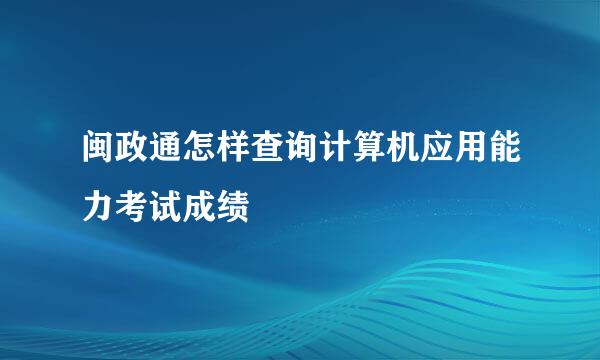 闽政通怎样查询计算机应用能力考试成绩