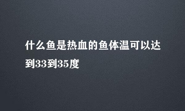 什么鱼是热血的鱼体温可以达到33到35度