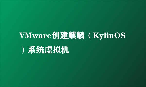 VMware创建麒麟（KylinOS）系统虚拟机