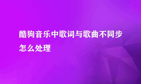 酷狗音乐中歌词与歌曲不同步怎么处理